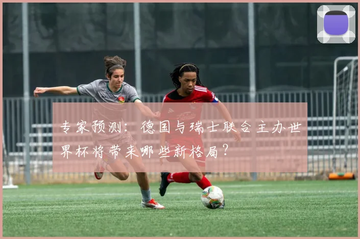 专家预测：德国与瑞士联合主办世界杯将带来哪些新格局？