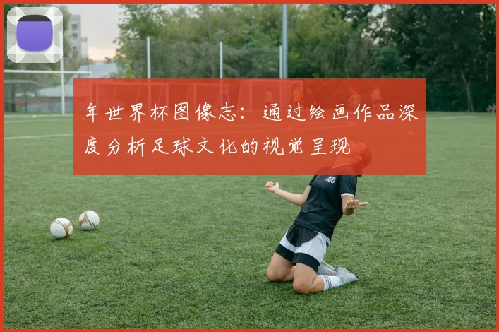 年世界杯图像志:通过绘画作品深度分析足球文化的视觉呈现