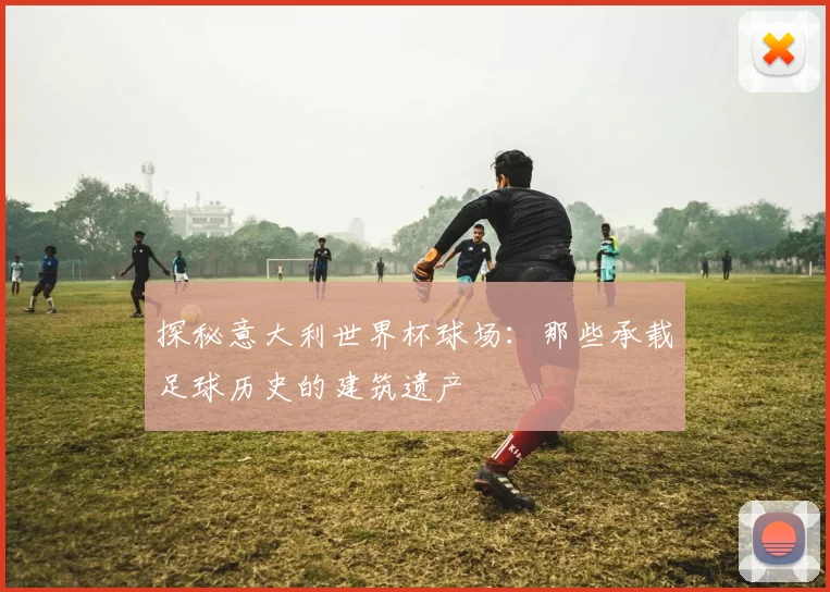 探秘意大利世界杯球场：那些承载足球历史的建筑遗产