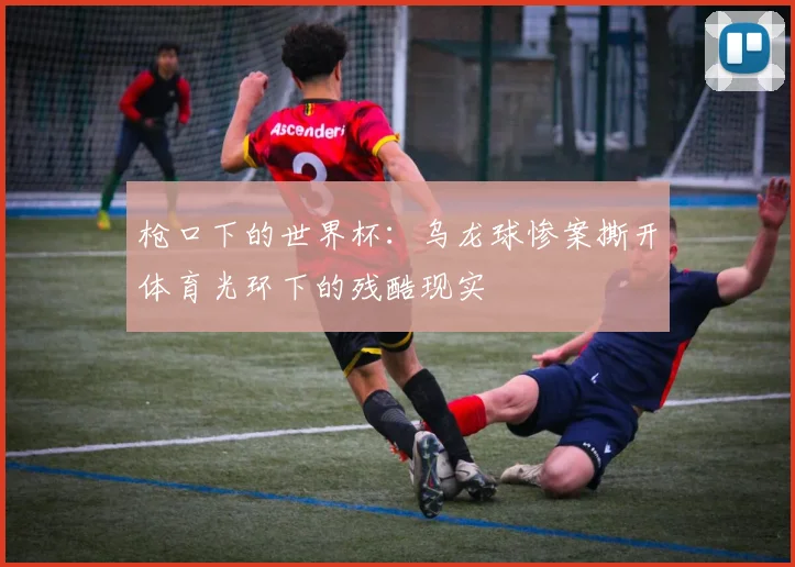 枪口下的世界杯：乌龙球惨案撕开体育光环下的残酷现实