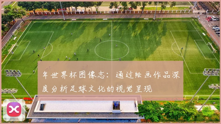 年世界杯图像志：通过绘画作品深度分析足球文化的视觉呈现
