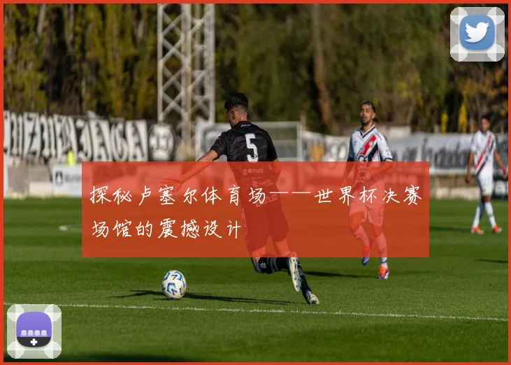 探秘卢塞尔体育场——世界杯决赛场馆的震撼设计