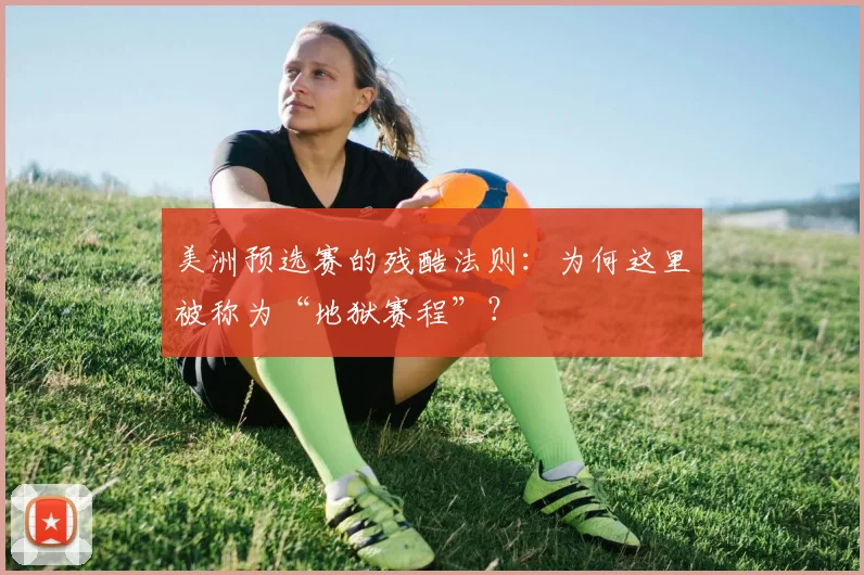 美洲预选赛的残酷法则：为何这里被称为“地狱赛程”？