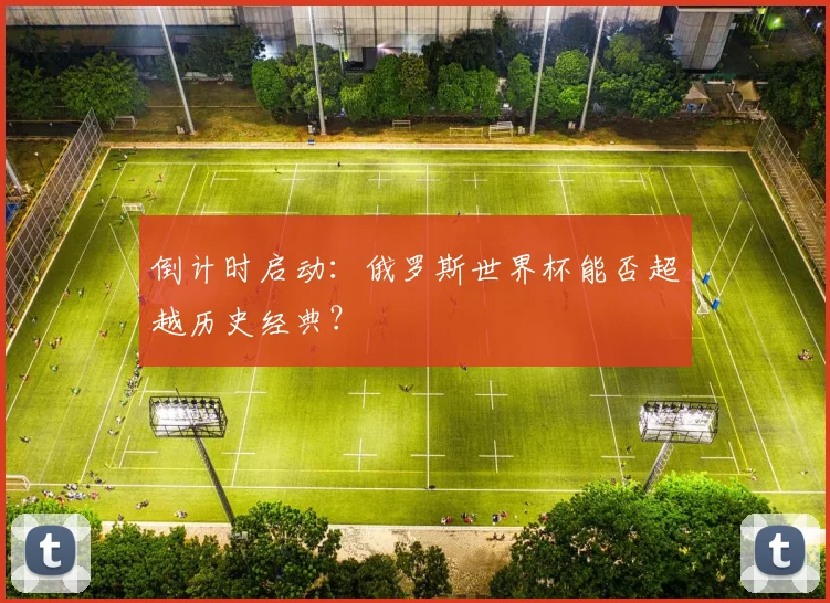 倒计时启动：俄罗斯世界杯能否超越历史经典？