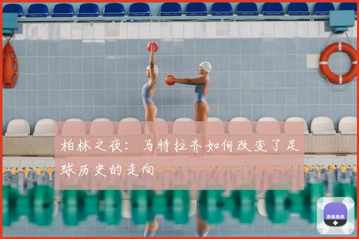 柏林之夜:马特拉齐如何改变了足球历史的走向