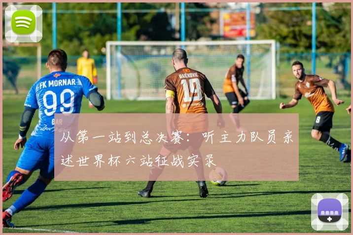 从第一站到总决赛:听主力队员亲述世界杯六站征战实录