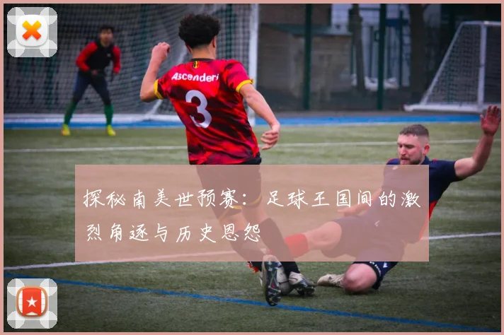 探秘南美世预赛：足球王国间的激烈角逐与历史恩怨