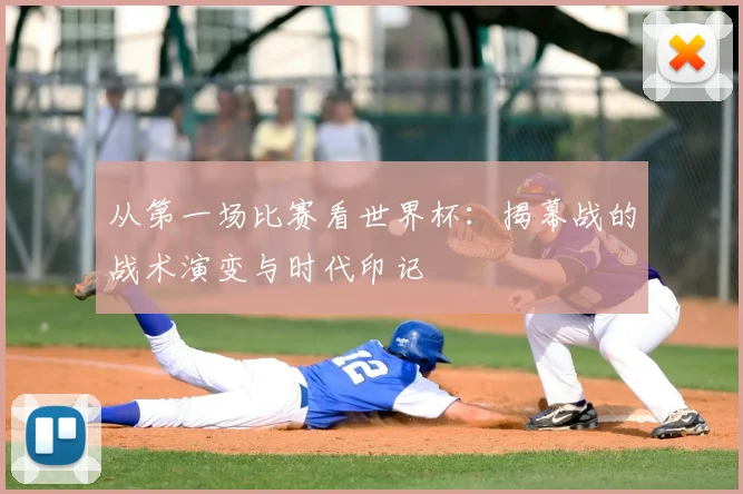 从第一场比赛看世界杯：揭幕战的战术演变与时代印记