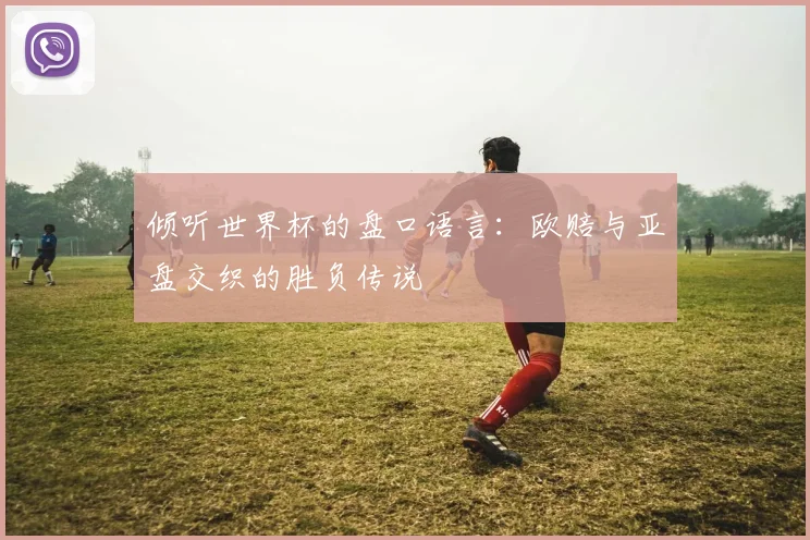 倾听世界杯的盘口语言：欧赔与亚盘交织的胜负传说