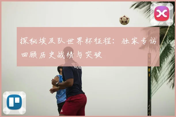 探秘埃及队世界杯征程：独家专访回顾历史战绩与突破