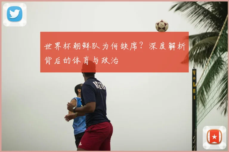 世界杯朝鲜队为何缺席?深度解析背后的体育与政治