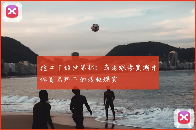 枪口下的世界杯:乌龙球惨案撕开体育光环下的残酷现实