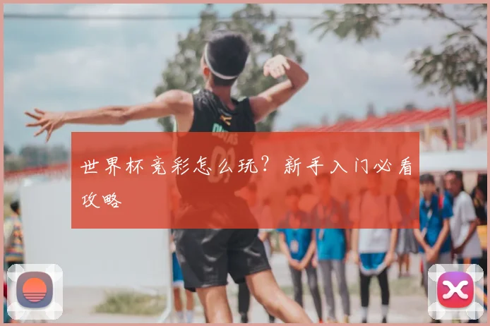 世界杯竞彩怎么玩？新手入门必看攻略