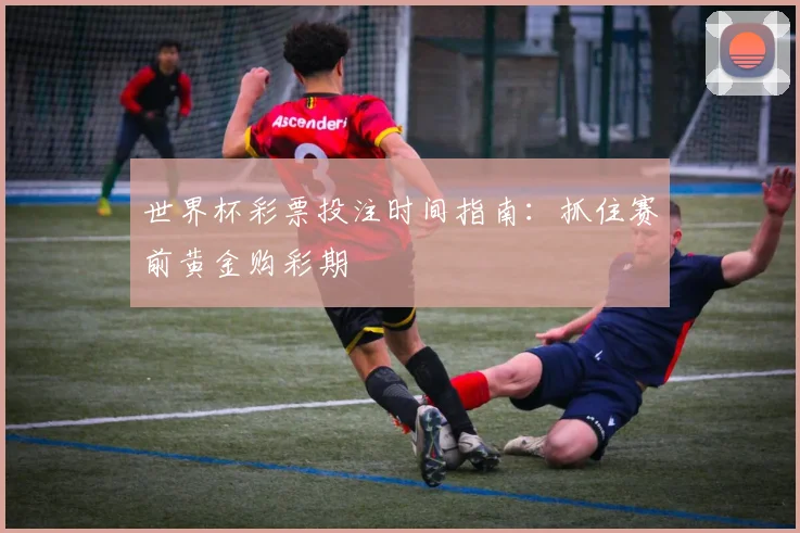 世界杯彩票投注时间指南:抓住赛前黄金购彩期