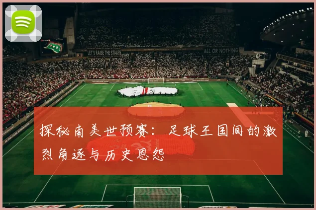 探秘南美世预赛：足球王国间的激烈角逐与历史恩怨