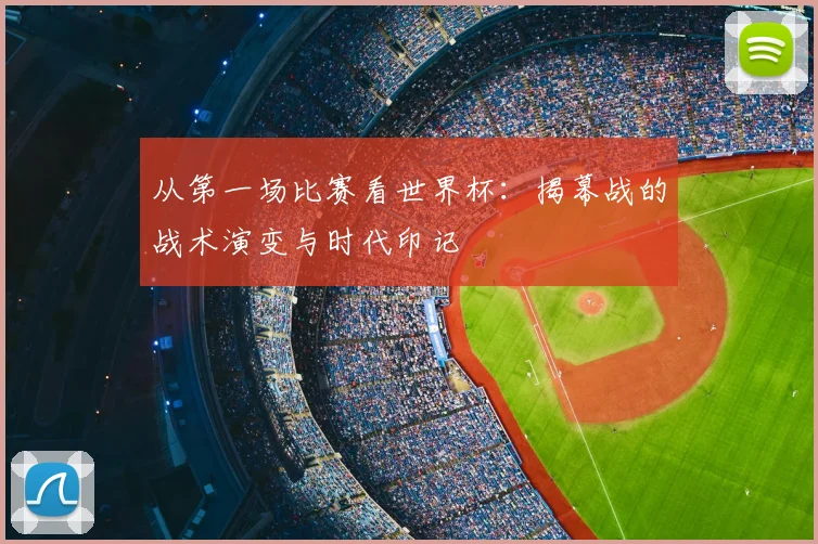 从第一场比赛看世界杯:揭幕战的战术演变与时代印记