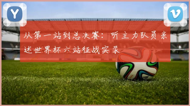 从第一站到总决赛:听主力队员亲述世界杯六站征战实录
