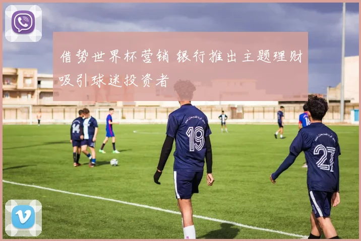 借势世界杯营销 银行推出主题理财吸引球迷投资者
