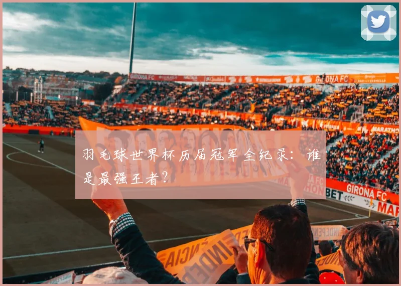 羽毛球世界杯历届冠军全纪录：谁是最强王者？
